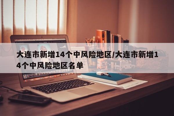 大连市新增14个中风险地区/大连市新增14个中风险地区名单