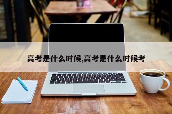 高考是什么时候,高考是什么时候考