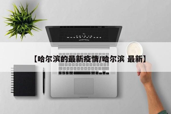 【哈尔滨的最新疫情/哈尔滨 最新】