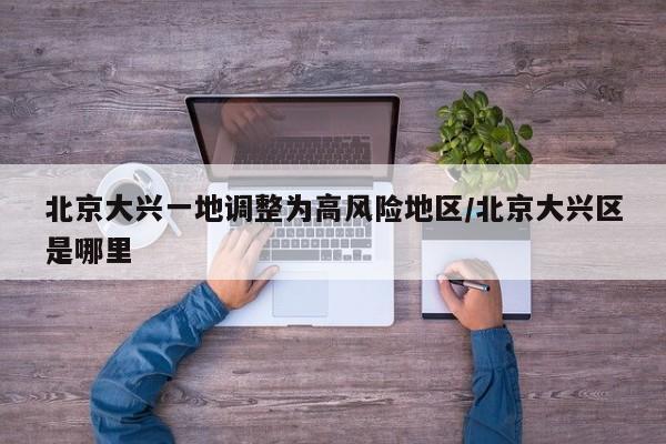 北京大兴一地调整为高风险地区/北京大兴区是哪里