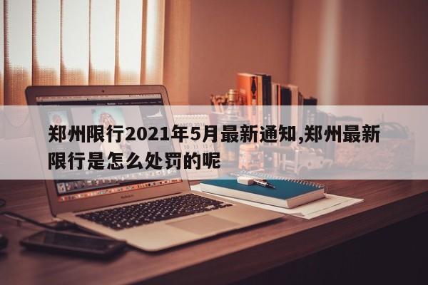 郑州限行2021年5月最新通知,郑州最新限行是怎么处罚的呢